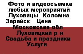 Фото и видеосъемка любых мероприятий: Луховицы, Коломна, Зарайск › Цена ­ 15 000 - Московская обл., Луховицкий р-н Свадьба и праздники » Услуги   